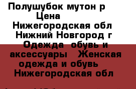 Полушубок мутон р.50 › Цена ­ 3 000 - Нижегородская обл., Нижний Новгород г. Одежда, обувь и аксессуары » Женская одежда и обувь   . Нижегородская обл.